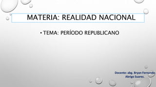 MATERIA: REALIDAD NACIONAL
• TEMA: PERÍODO REPUBLICANO
Docente: abg. Bryan Fernando
Abrigo Suarez.
 