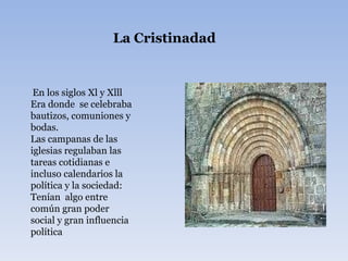 La Cristinadad En los siglos Xl y Xlll Era donde  se celebraba  bautizos, comuniones y bodas. Las campanas de las iglesias regulaban las tareas cotidianas e incluso calendarios la política y la sociedad: Tenían  algo entre común gran poder social y gran influencia política 