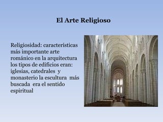 El Arte Religioso Religiosidad: características más importante arte románico en la arquitectura los tipos de edificios eran: iglesias, catedrales  y monasterio la escultura  más buscada  era el sentido espiritual  