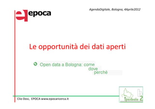 AgendaDigitale, Bologna, 4Aprile2012




        Le opportunità dei dati aperti




Clio Dosi, EPOCA www.epocaricerca.it
 