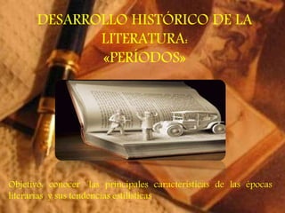 DESARROLLO HISTÓRICO DE LA 
LITERATURA: 
«PERÍODOS» 
Objetivo: conocer ´las principales características de las épocas 
literarias y sus tendencias estilísticas 
 