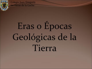 Colegio Juan Gregorio
las Heras de la Gacha




  Eras o Épocas
 Geológicas de la
      Tierra
 