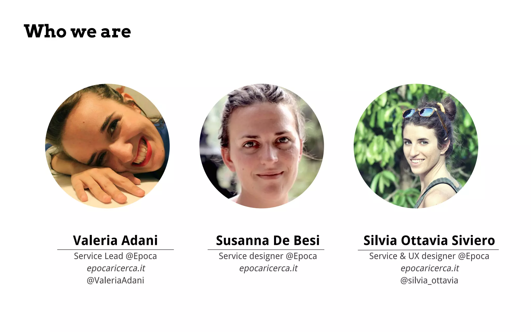 Who we are
Valeria Adani
Service Lead @Epoca
epocaricerca.it
@ValeriaAdani
Susanna De Besi
Service designer @Epoca
epocaricerca.it
Silvia Ottavia Siviero
Service & UX designer @Epoca
epocaricerca.it
@silvia_ottavia
 