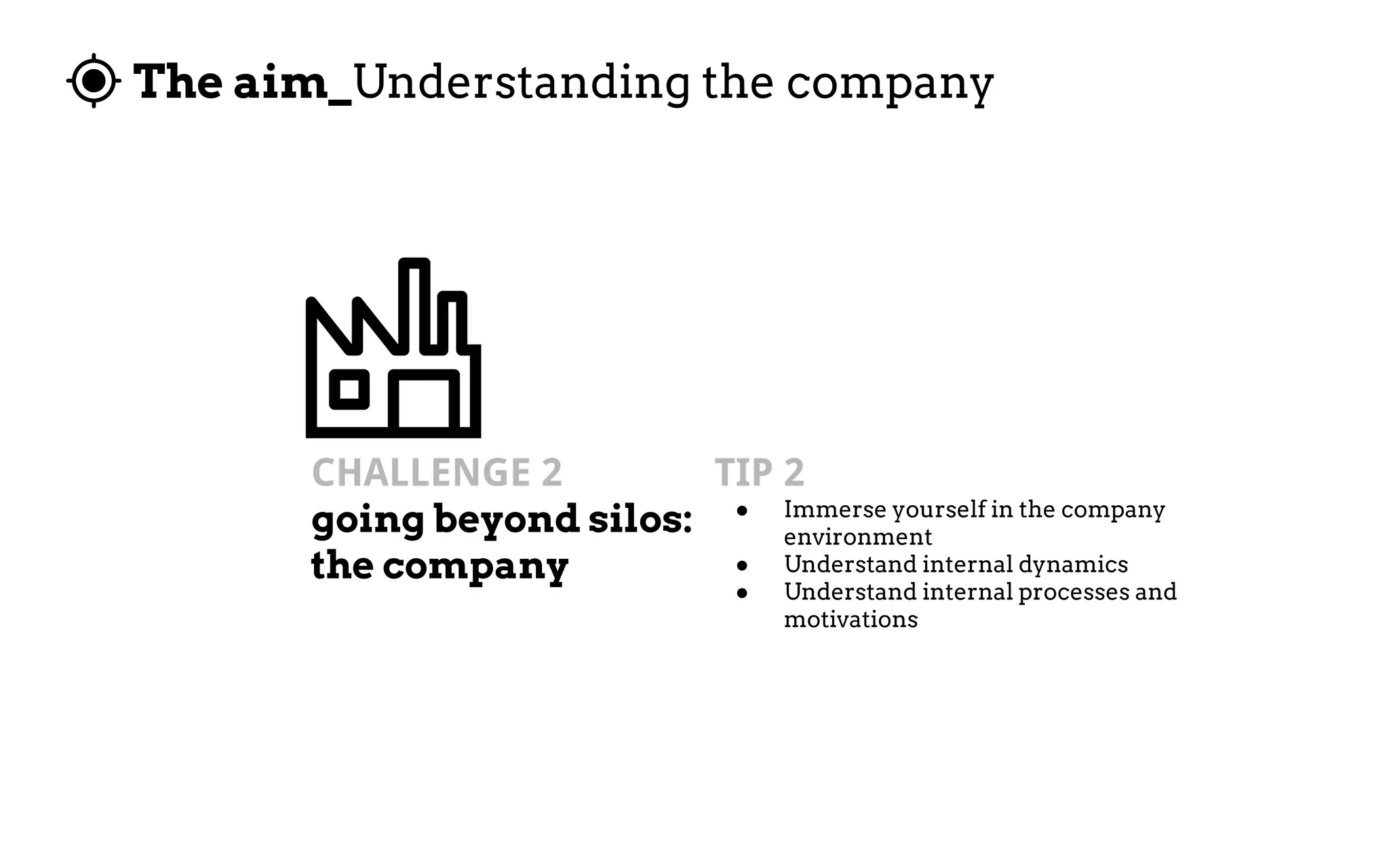The aim_Understanding the company
CHALLENGE 2
going beyond silos:
the company
TIP 2
● Immerse yourself in the company
environment
● Understand internal dynamics
● Understand internal processes and
motivations
 