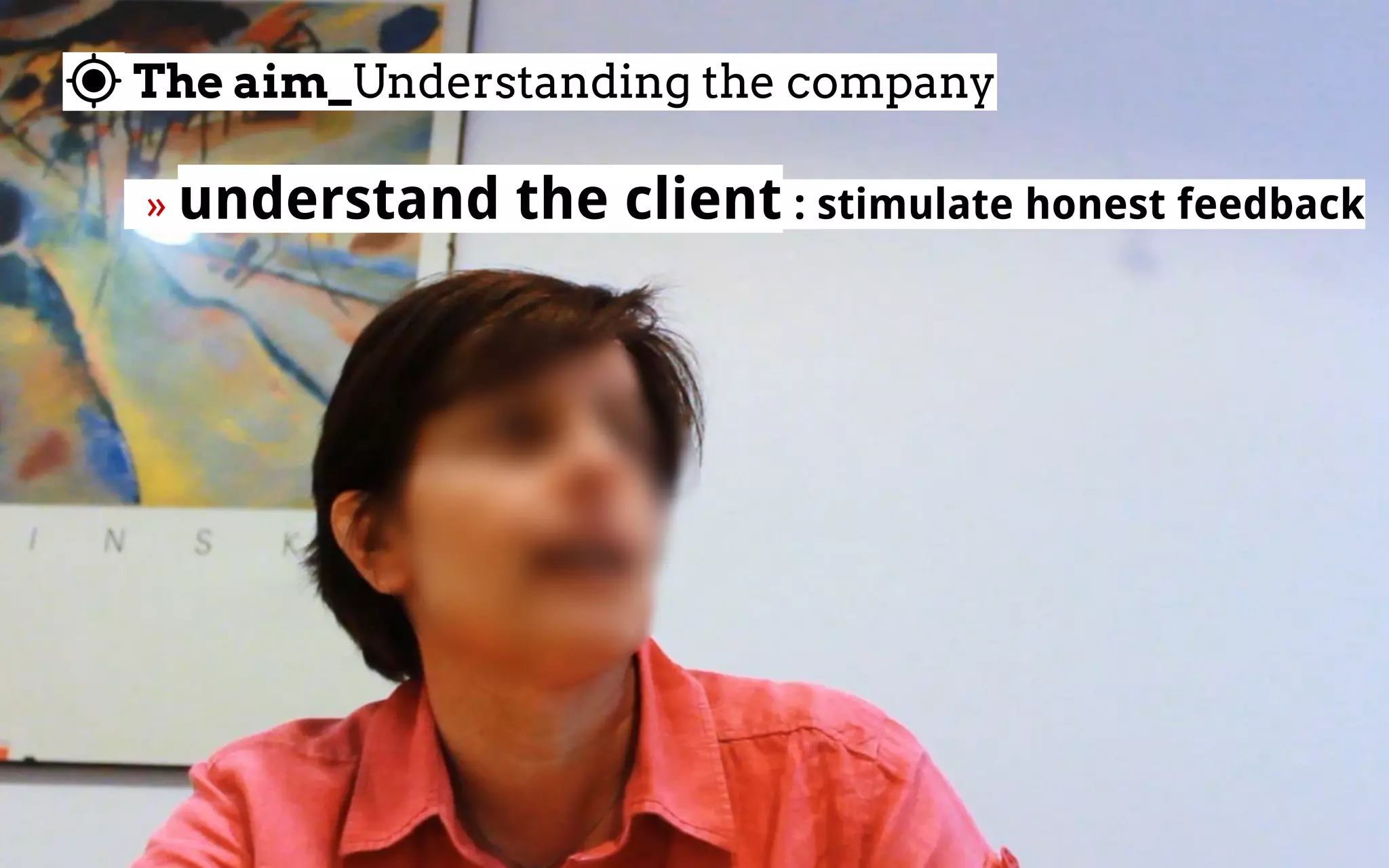 The aim_Understanding the company
  » understand the client : stimulate honest feedback
 