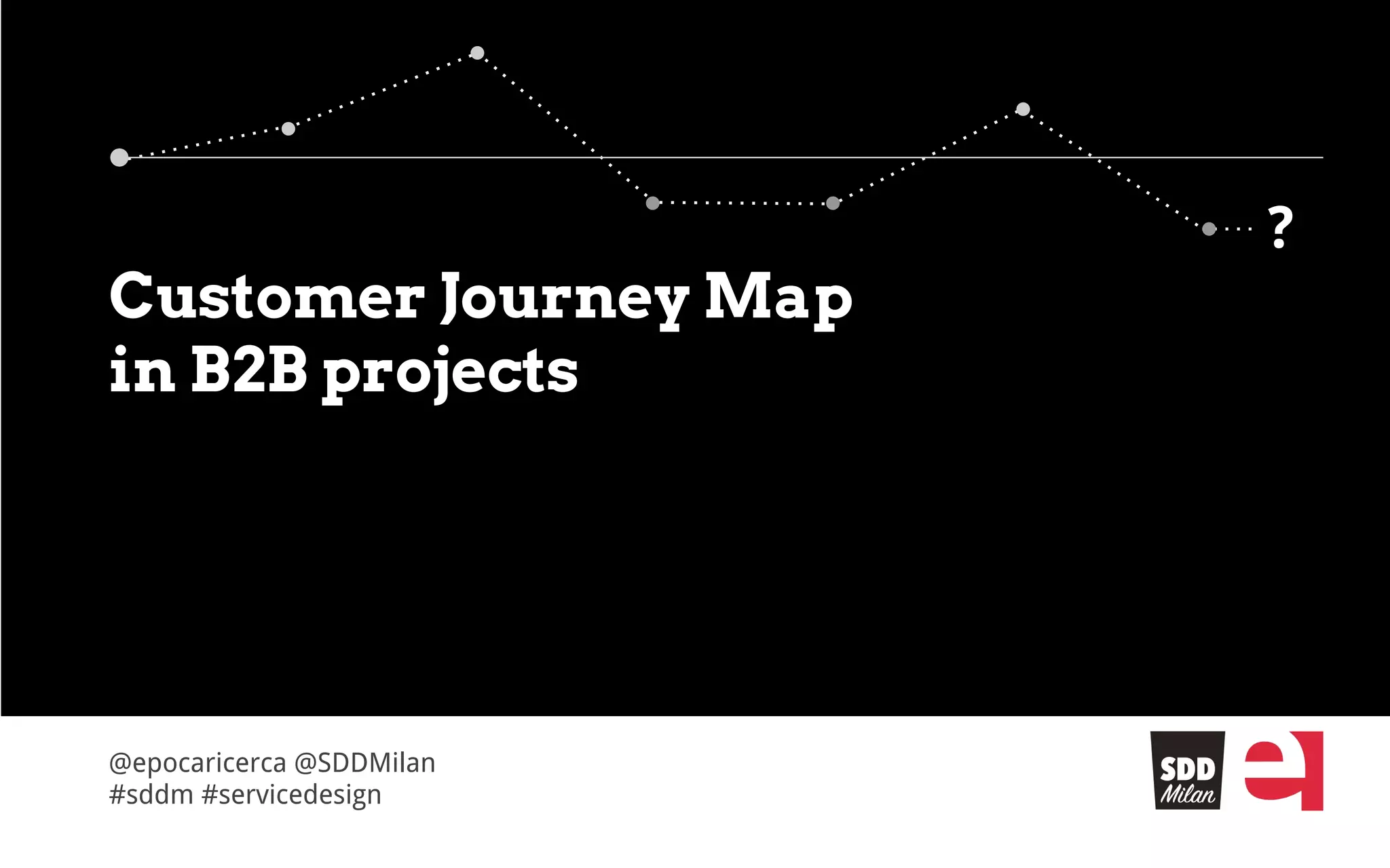 @epocaricerca @SDDMilan
#sddm #servicedesign
?
Customer Journey Map
in B2B projects
?
 