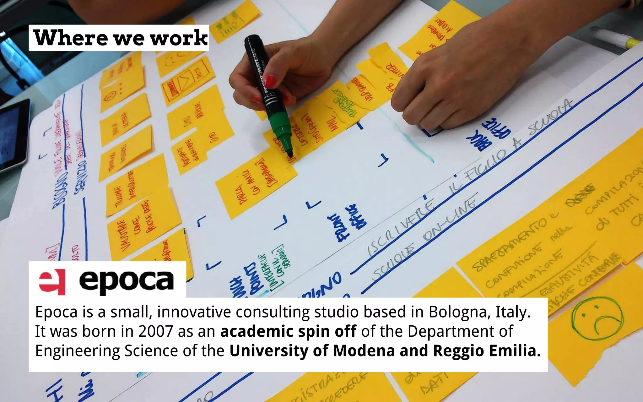Where we work
Epoca is a small, innovative consulting studio based in Bologna, Italy.
It was born in 2007 as an academic spin off of the Department of
Engineering Science of the University of Modena and Reggio Emilia.
 
