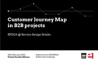 EPOCA @ Service Design Drinks
18th February 2016
Talent Garden Milano
Customer Journey Map
in B2B projects
@epocaricerca @SDDMilan
#sddm #servicedesign
 