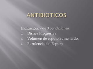Indicación: 2 de 3 condiciones:
2.  Disnea Progresiva
3.  Volumen de esputo aumentado.
4.  Purulencia del Esputo.
 