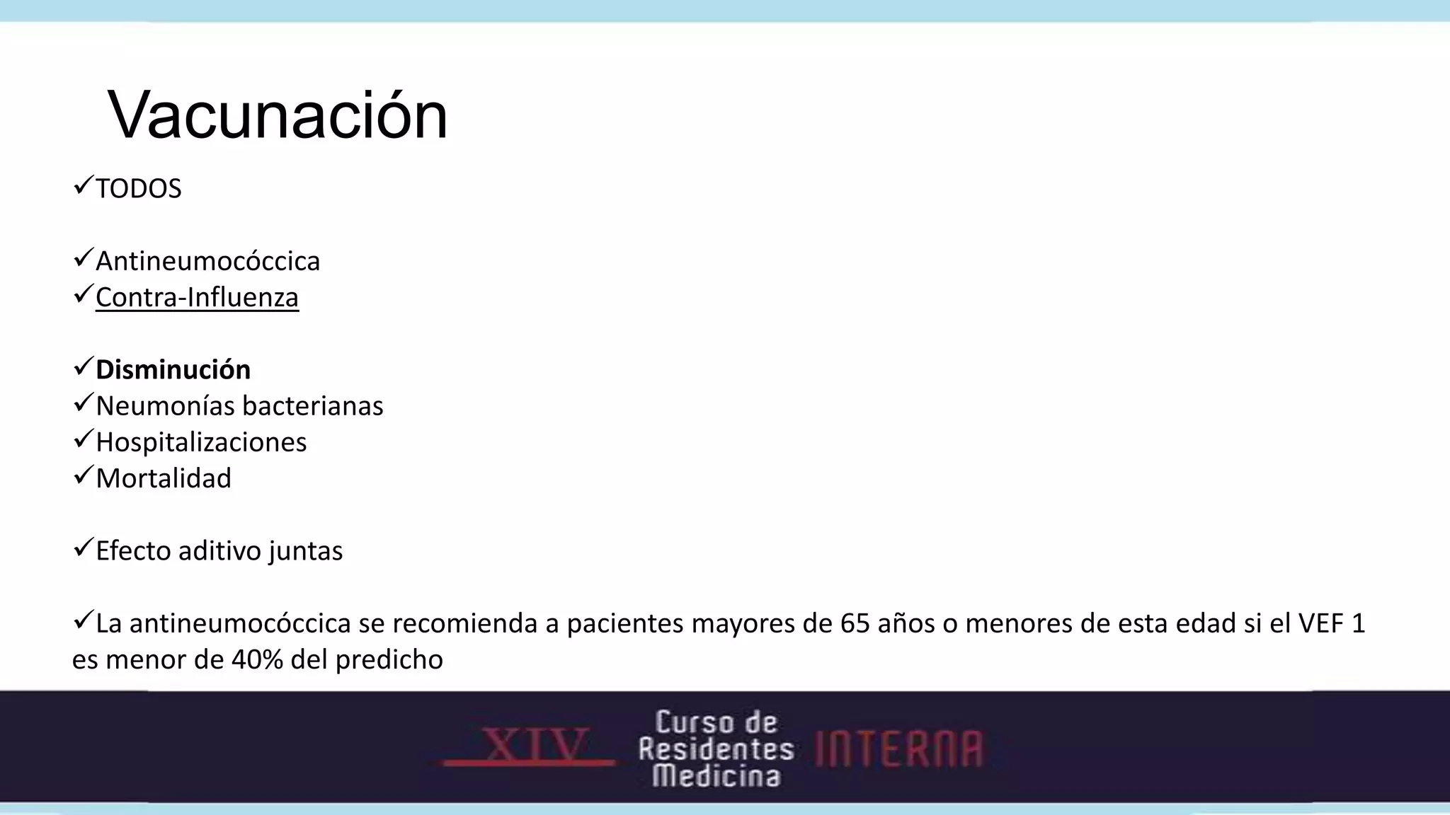 Vacunación
TODOS

Antineumocóccica
Contra-Influenza

Disminución
Neumonías bacterianas
Hospitalizaciones
Mortalidad

Efecto aditivo juntas

La antineumocóccica se recomienda a pacientes mayores de 65 años o menores de esta edad si el VEF 1
es menor de 40% del predicho
 