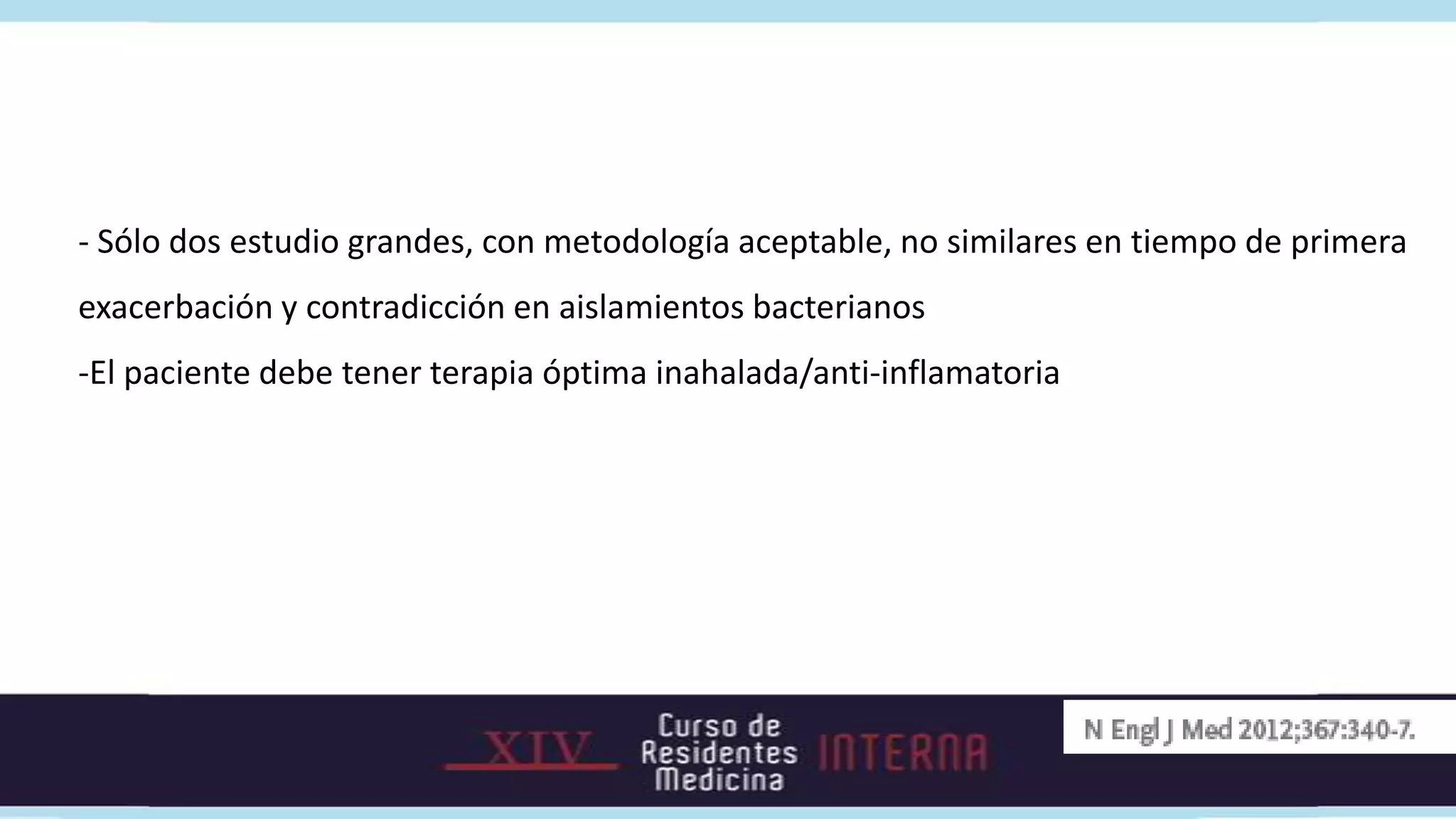 - Sólo dos estudio grandes, con metodología aceptable, no similares en tiempo de primera
exacerbación y contradicción en aislamientos bacterianos
-El paciente debe tener terapia óptima inahalada/anti-inflamatoria
 