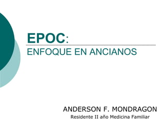 EPOC:
ENFOQUE EN ANCIANOS
ANDERSON F. MONDRAGON
Residente II año Medicina Familiar
 