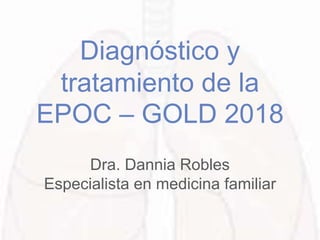 Diagnóstico y
tratamiento de la
EPOC – GOLD 2018
Dra. Dannia Robles
Especialista en medicina familiar
 