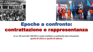 Epoche a confronto:
contrattazione e rappresentanza
A ca. 50 anni dal ‘68/’69 si vuole mettere a confronto due situazioni:
quella di allora e quella di adesso
 