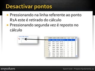    Pressionando na linha referente ao ponto
    R1A este é retirado do cálculo
   Pressionando segunda vez é reposto no
    cálculo




                                 Epoch-Suite :: Preparar Ajustamento, 19
 