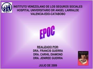 INSTITUTO VENEZOLANO DE LOS SEGUROS SOCIALES
HOSPITAL UNIVERSITARIO DR ANGEL LARRALDE
VALENCIA-EDO-CATABOBO
REALIZADO POR:
DRA. FRANCIS GUERRA
DRA. CARHIL DIAMOND
DRA. JENIREE GUERRA
JULIO DE 2009
 