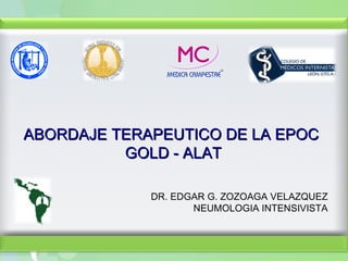 ABORDAJE TERAPEUTICO DE LA EPOC
          GOLD - ALAT

             DR. EDGAR G. ZOZOAGA VELAZQUEZ
                    NEUMOLOGIA INTENSIVISTA
 