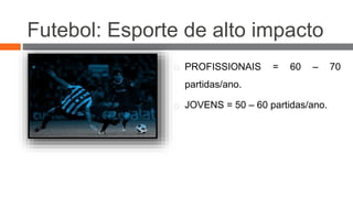 Futebol: Esporte de alto impacto 
PROFISSIONAIS = 60 – 70 
partidas/ano. 
JOVENS = 50 – 60 partidas/ano. 
 