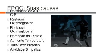 EPOC: Suas causas 
Ressintese de ATP-CrP 
Restaurar 
Oxiemoglobina 
Restaurar 
Oximioglobina 
Remocao do Lactato 
Aumento Temperatura 
Turn-Over Proteico 
Atividade Simpatica 
 