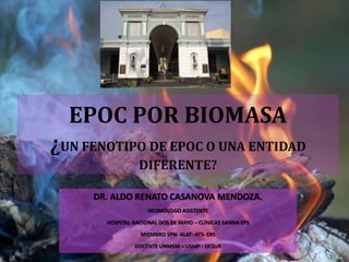 EPOC POR BIOMASA
¿UN FENOTIPO DE EPOC O UNA ENTIDAD
DIFERENTE?
DR. ALDO RENATO CASANOVA MENDOZA.
NEUMÓLOGO ASISTENTE
HOSPITAL NACIONAL DOS DE MAYO – CLÍNICAS SANNA EPS
MIEMBRO SPN- ALAT- ATS- ERS
DOCENTE UNMSM – USMP - UCSUR
 