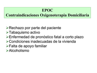 EPOC
Contraindicaciones Oxigenoterapia Domiciliaria
Rechazo por parte del paciente
Tabaquismo activo
Enfermedad de pronóstico fatal a corto plazo
Condiciones inadecuadas de la vivienda
Falta de apoyo familiar
Alcoholismo
 