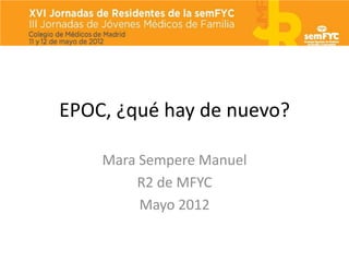 EPOC, ¿qué hay de nuevo?

    Mara Sempere Manuel
        R2 de MFYC
         Mayo 2012
 