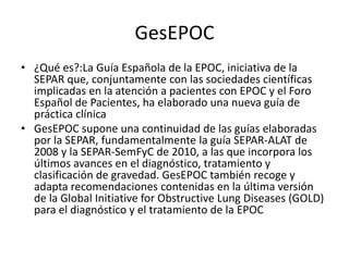 GesEPOC
• ¿Qué es?:La Guía Española de la EPOC, iniciativa de la
  SEPAR que, conjuntamente con las sociedades científicas...