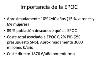 Importancia de la EPOC
• Aproximadamente 10% >40 años (15 % varones y
  6% mujeres)
• 89 % población desconoce qué es EPOC...