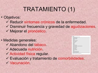 TRATAMIENTO (1)
• Objetivos:
   Reducir síntomas crónicos de la enfermedad.
   Disminuir frecuencia y gravedad de agudizaciones.
   Mejorar el pronóstico.

• Medidas generales:
    Abandono del tabaco.
    Adecuada nutrición.
    Actividad física regular.
    Evaluación y tratamiento de comorbilidades.
    Vacunación.
 