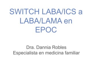 SWITCH LABA/ICS a
LABA/LAMA en
EPOC
Dra. Dannia Robles
Especialista en medicina familiar
 