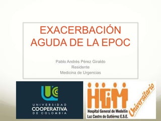 EXACERBACIÓN
AGUDA DE LA EPOC
Pablo Andrés Pérez Giraldo
Residente
Medicina de Urgencias
 