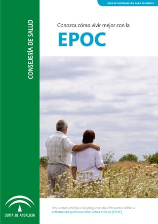 CONSEJERÍA DE SALUD

GUÍA DE INFORMACIÓN PARA PACIENTES

Conozca cómo vivir mejor con la

EPOC

Respuestas sencillas a las preguntas más frecuentes sobre la
enfermedad pulmonar obstructiva crónica (EPOC)

 