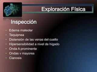 •
•
•
•
•
•
•

Edema maleolar
Taquipnea
Distensión de las venas del cuello
Hipersensibilidad a nivel de hígado
Onda A prominente
Ondas v mayores
Cianosis

 