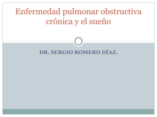 Enfermedad pulmonar obstructiva
       crónica y el sueño


     DR. SERGIO ROMERO DÍAZ.
 