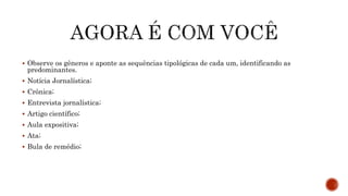  Observe os gêneros e aponte as sequências tipológicas de cada um, identificando as
predominantes.
 Notícia Jornalística;
 Crônica;
 Entrevista jornalística;
 Artigo científico;
 Aula expositiva;
 Ata;
 Bula de remédio;
 