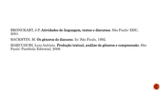 BRONCKART, J.P. Atividades de linguagem, textos e discursos. São Paulo: EDU,
2001.
BACKHTIN, M. Os gêneros do discurso. In: São Paulo, 1992.
MARCUSCHI, Luiz Antônio. Produção textual, análise de gêneros e compreensão. São
Paulo: Parábola Editorial, 2009.
 
