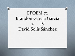EPOEM 72
Brandon García García
2 lV
David Solís Sánchez
 