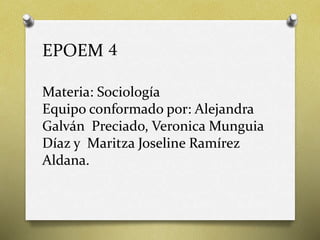 EPOEM 4
Materia: Sociología
Equipo conformado por: Alejandra
Galván Preciado, Veronica Munguia
Díaz y Maritza Joseline Ramírez
Aldana.
 