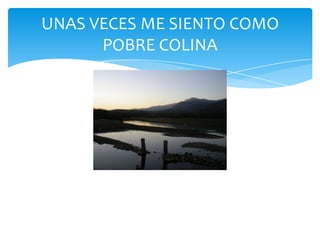 UNAS VECES ME SIENTO COMO
      POBRE COLINA
 