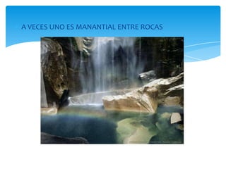 A VECES UNO ES MANANTIAL ENTRE ROCAS
 