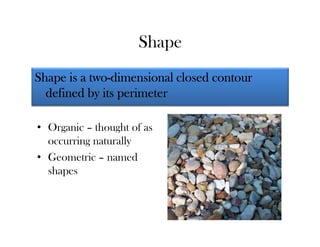 Shape
           two-
Shape is a two-dimensional closed contour
  defined by its perimeter

• Organic – thought of as
  occurring naturally
• Geometric – named
  shapes
 
