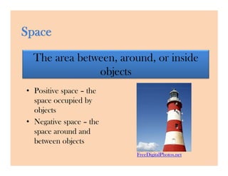 The area between, around, or inside
               objects
• Positive space – the
  space occupied by
  objects
• Negative space – the
  space around and
  between objects
                         FreeDigitalPhotos.net
 