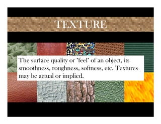 TEXTURE


The surface quality or "feel" of an object, its
smoothness, roughness, softness, etc. Textures
may be actual or implied.
 