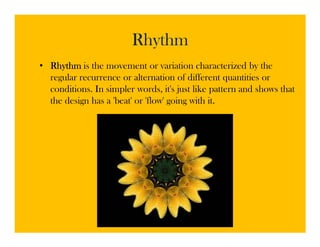 Rhythm
• Rhythm is the movement or variation characterized by the
  regular recurrence or alternation of different quantities or
  conditions. In simpler words, it's just like pattern and shows that
  the design has a 'beat' or 'flow' going with it.
 
