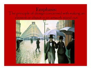 Emphasis:
The principle of design concerned with making an
   element or object in an artwork stand out.
 