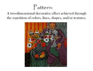 Pattern:
A two-dimensional decorative effect achieved through
the repetition of colors, lines, shapes, and/or textures.
 