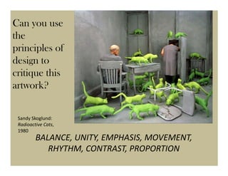 Can you use
the
principles of
design to
critique this
artwork?


 Sandy Skoglund:
 Radioactive Cats,
 1980
         BALANCE, UNITY, EMPHASIS, MOVEMENT,
            RHYTHM, CONTRAST, PROPORTION
 