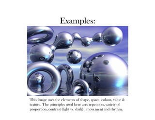 Examples:




This image uses the elements of shape, space, colour, value &
texture. The principles used here are: repetition, variety of
proportion, contrast (light vs. dark) , movement and rhythm.
 