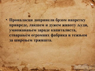 • Проналасци допринели брзом напретку
привреде, лакшем и дужем животу људи,
умножавањем зараде капиталиста,
стварањем огромних фабрика и тежњом
за ширењем тржишта.

 