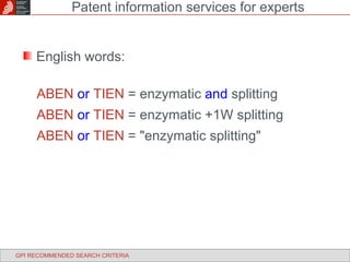 English words: ABEN  or  TIEN  = enzymatic  and  splitting ABEN   or   TIEN  = enzymatic +1W splitting ABEN  or  TIEN  = "enzymatic splitting" Patent information services for experts GPI RECOMMENDED SEARCH CRITERIA 